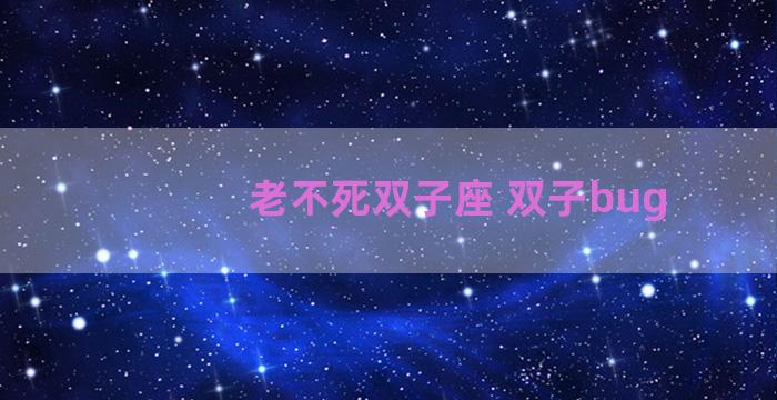 老不死双子座 双子bug 老不死双子座 双子bug